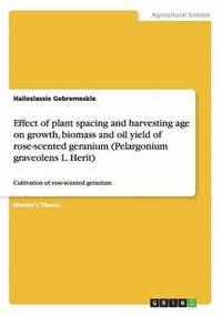 bokomslag Effect of Plant Spacing and Harvesting Age on Growth, Biomass and Oil Yield of Rose-Scented Geranium (Pelargonium Graveolens L. Herit)