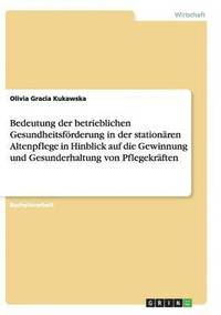 bokomslag Bedeutung der betrieblichen Gesundheitsfrderung in der stationren Altenpflege in Hinblick auf die Gewinnung und Gesunderhaltung von Pflegekrften