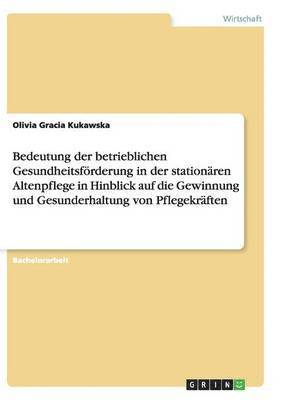 bokomslag Bedeutung der betrieblichen Gesundheitsfrderung in der stationren Altenpflege in Hinblick auf die Gewinnung und Gesunderhaltung von Pflegekrften