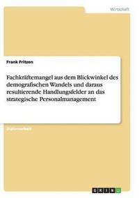 bokomslag Fachkraftemangel aus dem Blickwinkel des demografischen Wandels und daraus resultierende Handlungsfelder an das strategische Personalmanagement