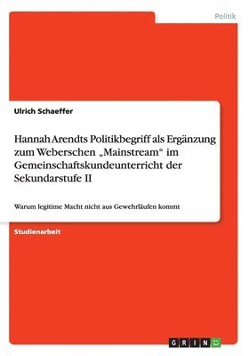 bokomslag Hannah Arendts Politikbegriff als Ergnzung zum Weberschen &quot;Mainstream&quot; im Gemeinschaftskundeunterricht der Sekundarstufe II