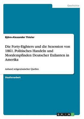 Die Forty-Eighters und die Sezession von 1861. Politisches Handeln und Moralempfinden Deutscher Exilanten in Amerika 1