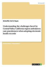 bokomslag Understanding the Challenges Faced by Central Valley California Region Ambulatory Care Practitioners When Adopting Electronic Health Records