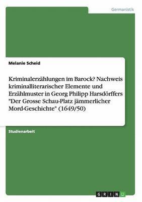 Kriminalerzählungen im Barock? Nachweis kriminalliterarischer Elemente und Erzählmuster in Georg Philipp Harsdörffers "Der Grosse Schau-Platz jämmerlicher Mord-Geschichte" (1649/50)