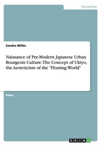 bokomslag Naissance of Pre-Modern Japanese Urban Bourgeois Culture. The Concept of Ukiyo, the Aesteticism of the &quot;Floating World&quot;