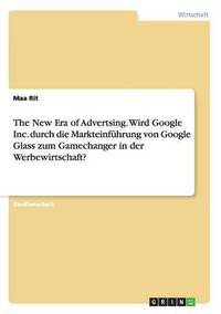 bokomslag The New Era of Advertsing. Wird Google Inc. durch die Markteinfhrung von Google Glass zum Gamechanger in der Werbewirtschaft?