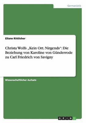 Christa Wolfs "Kein Ort. Nirgends". Die Beziehung von Karoline von Günderrodezu Carl Friedrich von Savigny