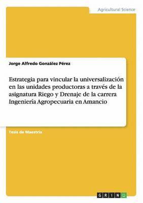 bokomslag Estrategia para vincular la universalizacin en las unidades productoras a travs de la asignatura Riego y Drenaje de la carrera Ingeniera Agropecuaria en Amancio