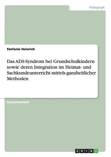 bokomslag Das Ads-Syndrom Bei Grundschulkindern Sowie Deren Integration Im Heimat- Und Sachkundeunterricht Mittels Ganzheitlicher Methoden