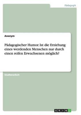 bokomslag Pdagogischer Humor. Ist die Erziehung eines werdenden Menschen nur durch einen reifen Erwachsenen mglich?