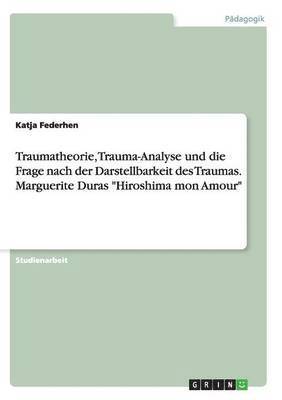 bokomslag Traumatheorie, Trauma-Analyse und die Frage nach der Darstellbarkeit des Traumas. Marguerite Duras "Hiroshima mon Amour"