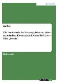 bokomslag Die humoristische Stereotypisierung einer texanischen Kleinstadt in Richard Linklaters Film &quot;Bernie&quot;