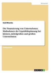 bokomslag Die Finanzierung von Unternehmen. Manahmen der Liquidittsplanung bei kleinen, mittelgroen und groen Unternehmen