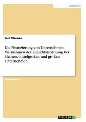 Die Finanzierung von Unternehmen. Manahmen der Liquidittsplanung bei kleinen, mittelgroen und groen Unternehmen 1