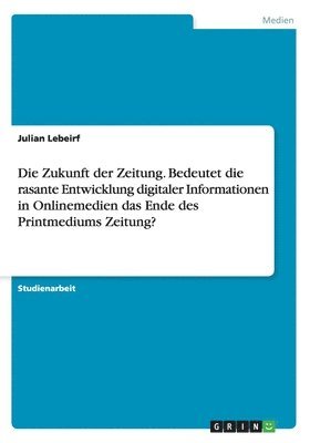 bokomslag Die Zukunft der Zeitung. Bedeutet die rasante Entwicklung digitaler Informationen in Onlinemedien das Ende des Printmediums Zeitung?