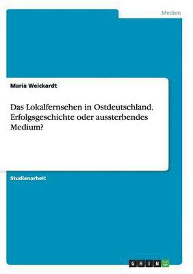 bokomslag Das Lokalfernsehen in Ostdeutschland. Erfolgsgeschichte oder aussterbendes Medium?