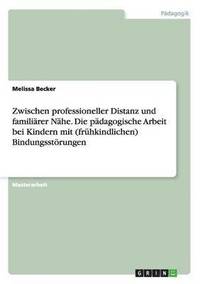 bokomslag Zwischen professioneller Distanz und familirer Nhe. Die pdagogische Arbeit bei Kindern mit (frhkindlichen) Bindungsstrungen