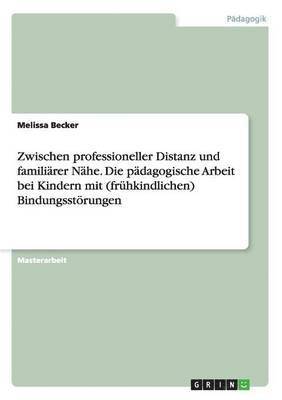 bokomslag Zwischen professioneller Distanz und familirer Nhe. Die pdagogische Arbeit bei Kindern mit (frhkindlichen) Bindungsstrungen