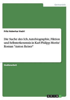 Die Suche des Ich. Autobiographie, Fiktion und Selbsterkenntnis in Karl Philipp Moritz' Roman &quot;Anton Reiser&quot; 1