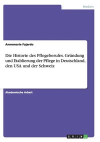 bokomslag Die Historie des Pflegeberufes. Grndung und Etablierung der Pflege in Deutschland, den USA und der Schweiz
