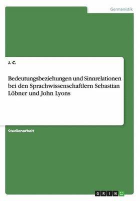 J. C. - Bedeutungsbeziehungen und Sinnrelationen bei den Sprachwissenschaftlern Sebastian Löbner und John Lyons, Häftad