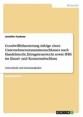 Jennifer Funkner - Goodwillbilanzierung infolge eines Unternehmenszusammenschlusses nach Handelsrecht, Ertragsteuerrecht sowie IFRS im Einzel- und Konzernabschluss, Häftad