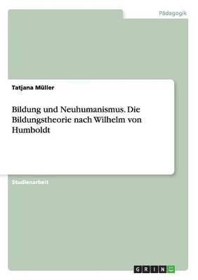 Bildung und Neuhumanismus. Die Bildungstheorie nach Wilhelm von Humboldt 1