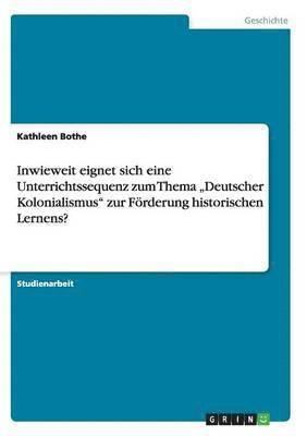 bokomslag Inwieweit eignet sich eine Unterrichtssequenz zum Thema &quot;Deutscher Kolonialismus&quot; zur Frderung historischen Lernens?