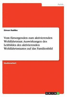 Simon Radtke - Vom fürsorgenden zum aktivierenden Wohlfahrtstaat. Auswirkungen des Leitbildes des aktivierenden Wohlfahrtsstaates auf das Familienbild, Häftad