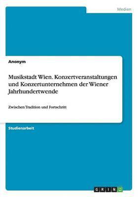 Musikstadt Wien. Konzertveranstaltungen und Konzertunternehmen der Wiener Jahrhundertwende 1