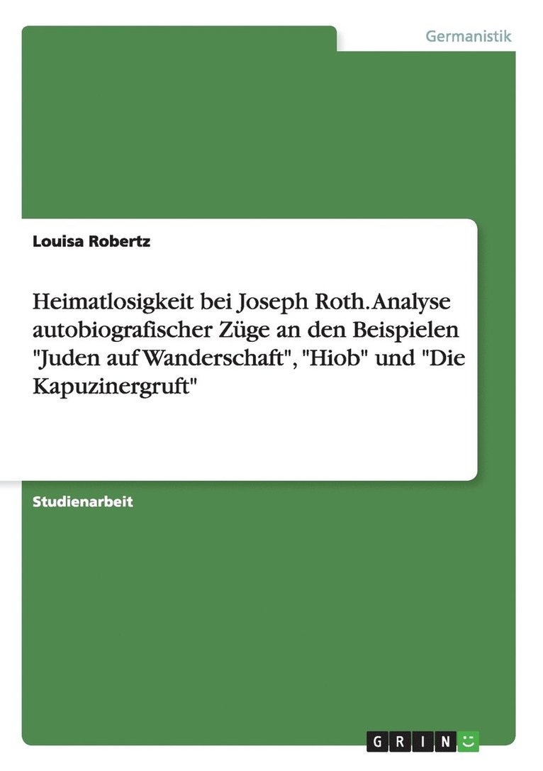 Heimatlosigkeit Bei Joseph Roth. Analyse Autobiografischer Zuge an Den Beispielen 'Juden Auf Wanderschaft,' 'Hiob' Und 'Die Kapuzinergruft' 1