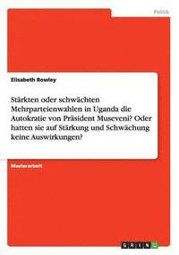 bokomslag Stärkten oder schwächten Mehrparteienwahlen in Uganda die Autokratie von Präsident Museveni? Oder hatten sie auf Stärkung und Schwächung keine Auswirkungen?