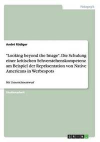 bokomslag Looking beyond the Image. Die Schulung einer kritischen Sehverstehenskompetenz am Beispiel der Reprasentation von Native Americans in Werbespots