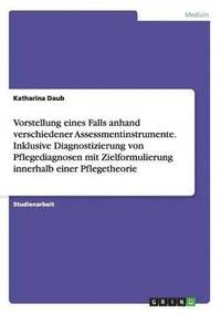 bokomslag Vorstellung eines Falls anhand verschiedener Assessmentinstrumente. Inklusive Diagnostizierung von Pflegediagnosen mit Zielformulierung innerhalb einer Pflegetheorie