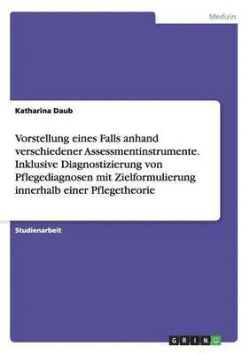 bokomslag Vorstellung eines Falls anhand verschiedener Assessmentinstrumente. Inklusive Diagnostizierung von Pflegediagnosen mit Zielformulierung innerhalb einer Pflegetheorie