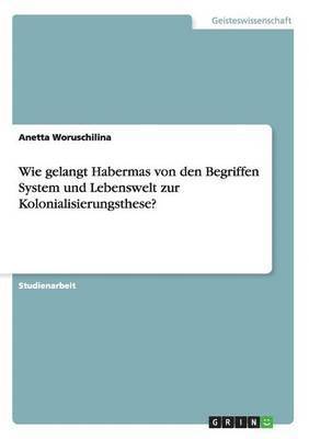 Wie gelangt Habermas von den Begriffen System und Lebenswelt zur Kolonialisierungsthese? 1