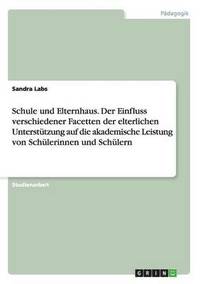 bokomslag Schule und Elternhaus. Der Einfluss verschiedener Facetten der elterlichen Untersttzung auf die akademische Leistung von Schlerinnen und Schlern