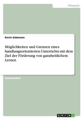 bokomslag Mglichkeiten und Grenzen eines handlungsorientierten Unterrichts mit dem Ziel der Frderung von ganzheitlichem Lernen