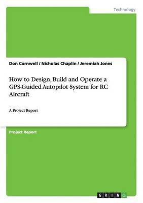 Don Cornwell, Nicholas Chaplin, Jeremiah Jones - How to Design, Build and Operate a GPS-Guided Autopilot System for RC Aircraft, Häftad
