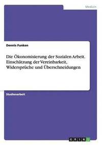 bokomslag Die konomisierung der Sozialen Arbeit. Einschtzung der Vereinbarkeit, Widersprche und berschneidungen