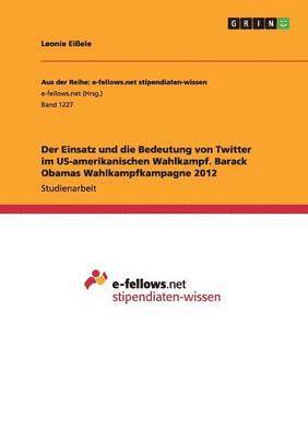 bokomslag Der Einsatz Und Die Bedeutung Von Twitter Im Us-Amerikanischen Wahlkampf. Barack Obamas Wahlkampfkampagne 2012