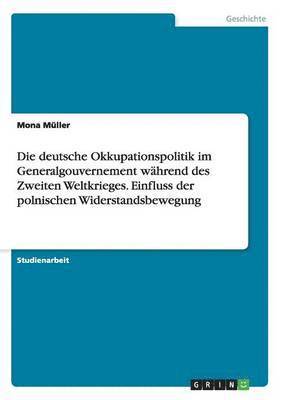 bokomslag Die deutsche Okkupationspolitik im Generalgouvernement whrend des Zweiten Weltkrieges. Einfluss der polnischen Widerstandsbewegung