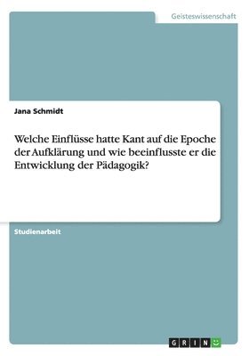 bokomslag Welche Einflüsse hatte Kant auf die Epoche der Aufklärung und wie beeinflusste er die Entwicklung der Pädagogik?