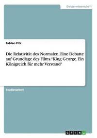 bokomslag Die Relativitt des Normalen. Eine Debatte auf Grundlage des Films &quot;King George. Ein Knigreich fr mehr Verstand&quot;