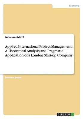 Applied International Project Management. A Theoretical Analysis and Pragmatic Application of a London Start-up Company 1
