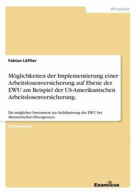 bokomslag Mglichkeiten der Implementierung einer Arbeitslosenversicherung auf Ebene der EWU am Beispiel der US-Amerikanischen Arbeitslosenversicherung.