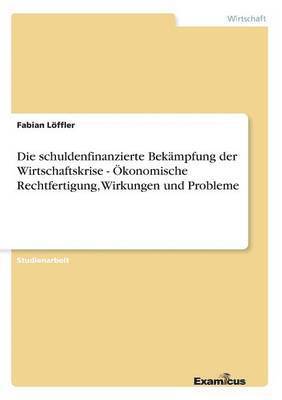 bokomslag Die schuldenfinanzierte Bekmpfung der Wirtschaftskrise - konomische Rechtfertigung, Wirkungen und Probleme