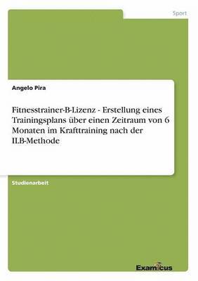 Angelo Pira - Fitnesstrainer-B-Lizenz - Erstellung eines Trainingsplans über einen Zeitraum von 6 Monaten im Krafttraining nach der ILB-Methode, Häftad. Tillgänglighet: Lägg i varukorg
