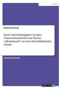 bokomslag Sucht und Abhängigkeit im Alter. Unterrichtsentwurf zum Thema "Alkoholsucht" an einer Berufsbildenden Schule