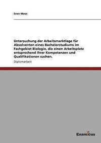 bokomslag Untersuchung der Arbeitsmarktlage für Absolventen eines Bachelorstudiums im Fachgebiet Biologie, die einen Arbeitsplatz entsprechend ihrer Kompetenzen und Qualifikationen suchen.